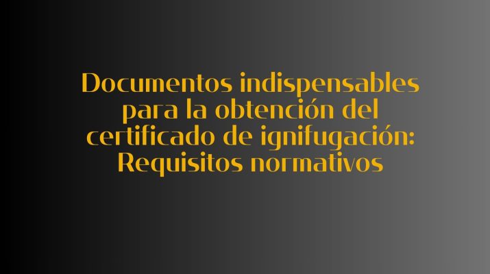 Documentos indispensables para la obtención del certificado de ignifugación: Requisitos normativos