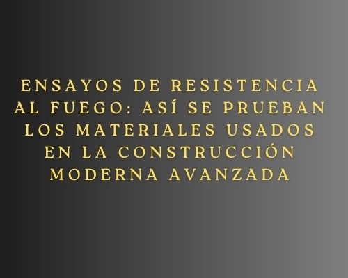 Ensayos de resistencia al fuego: así se prueban los materiales usados en la construcción moderna avanzada