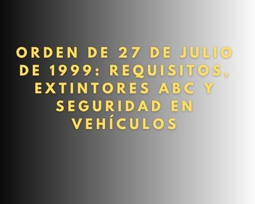 Orden de 27 de julio de 1999: Requisitos, Extintores ABC y Seguridad en Vehículos
