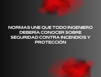 Normas UNE que todo ingeniero debería conocer sobre seguridad contra incendios y protección
