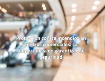 Protección contra incendios en centros comerciales: La importancia de garantizar la seguridad