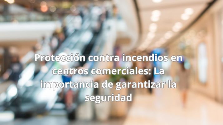 Protección contra incendios en centros comerciales: La importancia de garantizar la seguridad