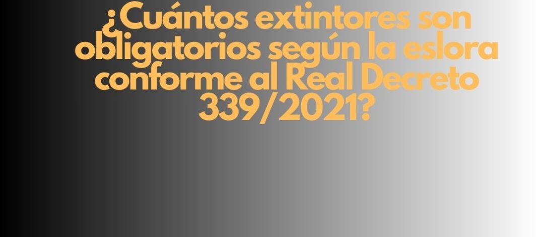 ¿Cuántos extintores son obligatorios según la eslora conforme al Real Decreto 339/2021? Seguridad contra incendios
