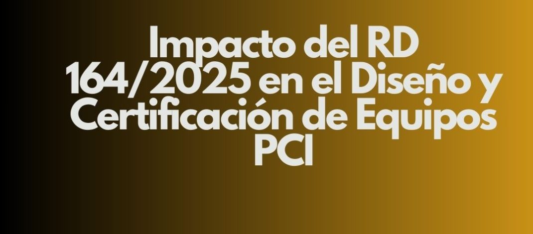 Impacto del RD 164/2025 en el Diseño y Certificación de Equipos PCI. Nuevo escenario normativo para la protección contra incendios.