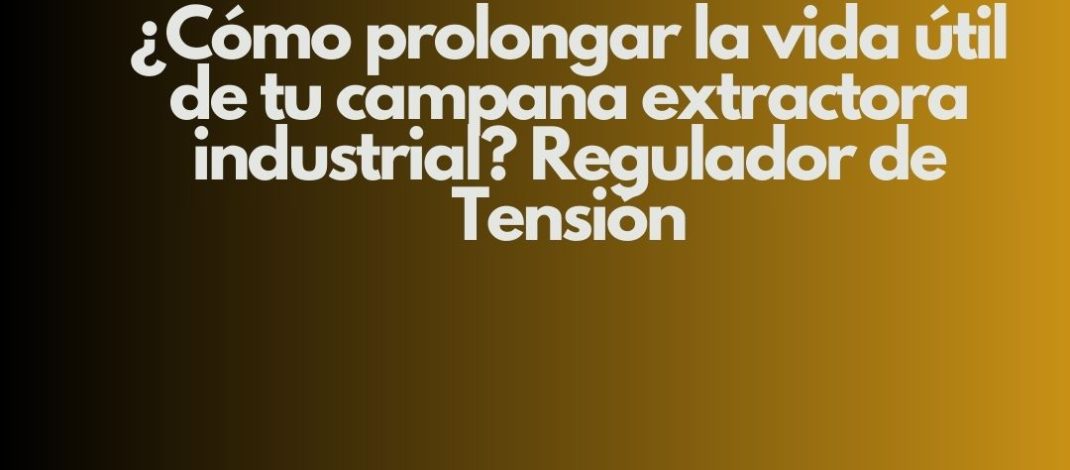 ¿Cómo prolongar la vida útil de tu campana extractora industrial? Regulador de Tensión. Eficiencia operativa, seguridad y continuidad
