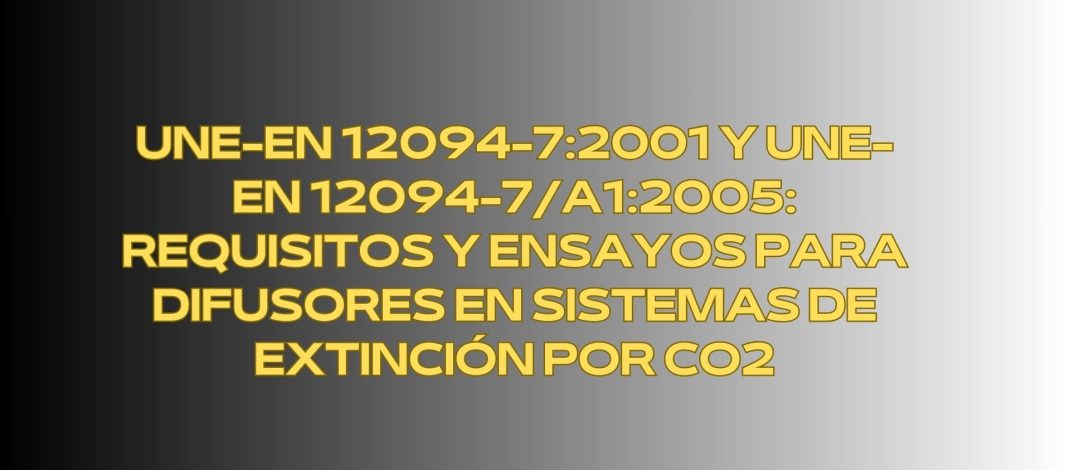 UNE-EN 12094-7:2001 y UNE-EN 12094-7/A1:2005: Requisitos y Ensayos para Difusores en Sistemas de Extinción por CO2