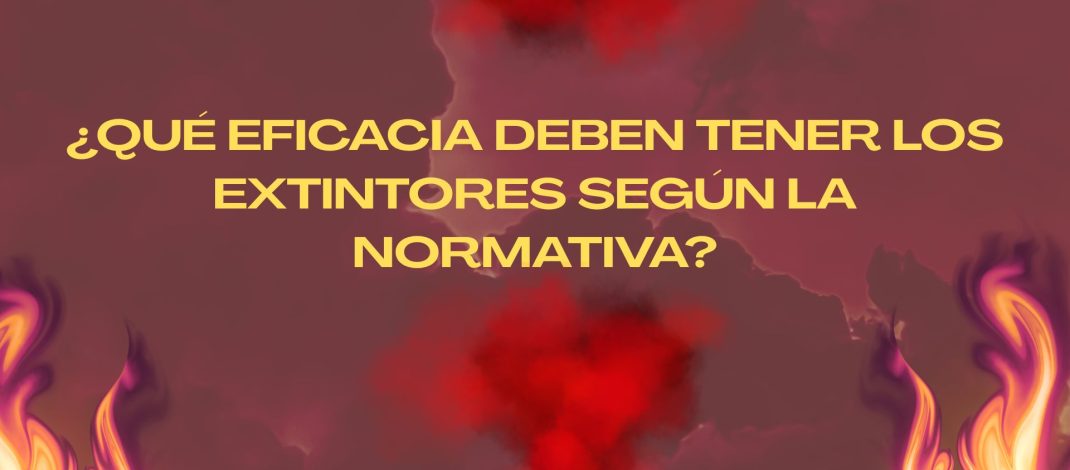 ¿Qué eficacia deben tener los extintores según la normativa? La importancia de la eficacia en los sistemas de protección contra incendios.